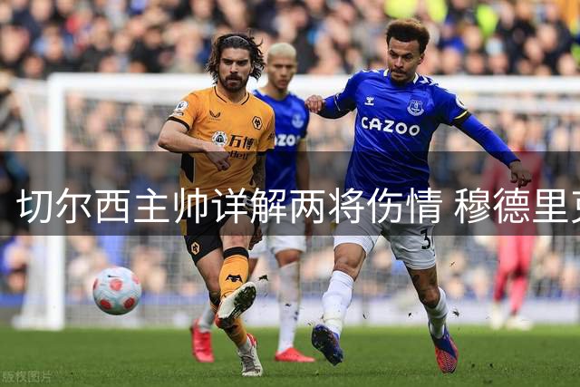 切尔西主帅详解两将伤情 穆德里克归来引爆更衣室情绪