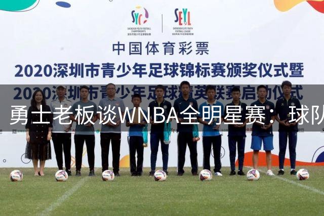 勇士老板谈WNBA全明星赛：球队展示窗口，瞄准顶尖球员
