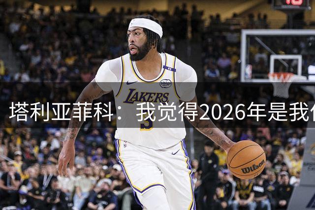 塔利亚菲科：我觉得2026年是我作为球员参加的最后一届世界杯