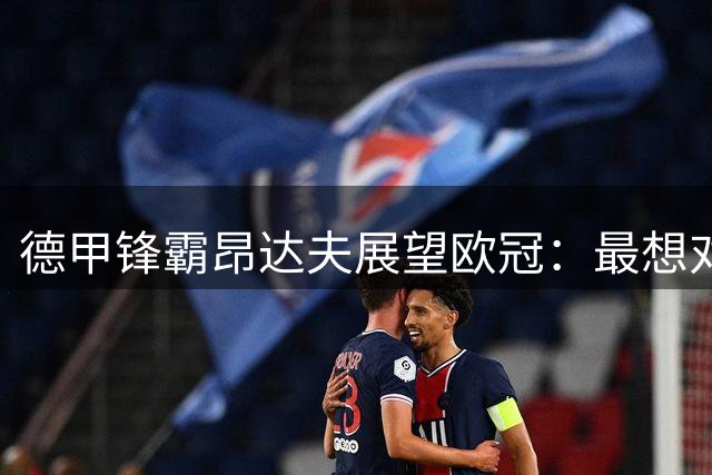 德甲锋霸昂达夫展望欧冠：最想对阵巴萨 直言球队引援需谨慎