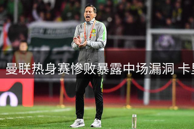 曼联热身赛惨败暴露中场漏洞 卡里克面临英超前关键调整