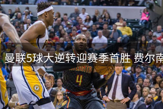 曼联5球大逆转迎赛季首胜 费尔南德斯戴帽闪耀梦剧场
