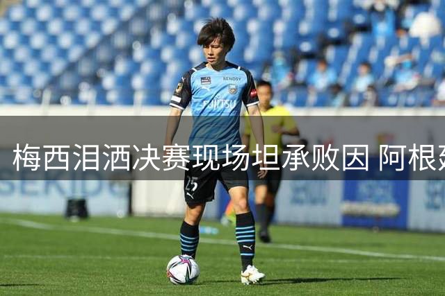 梅西泪洒决赛现场坦承败因 阿根廷全场遭压制输得心服口服