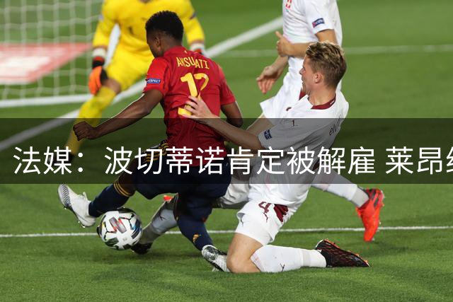 法媒：波切蒂诺肯定被解雇 莱昂纳多引援也很失败