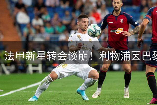 法甲新星转会谈崩！利物浦因巴黎天价标价放弃追逐巴尔科拉