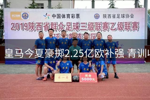 皇马今夏豪掷2.25亿欧补强 青训收入近2亿