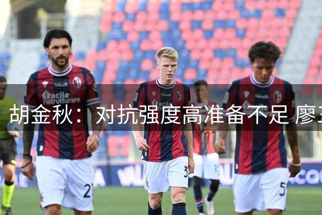 胡金秋：对抗强度高准备不足 廖三宁：暴露不少问题
