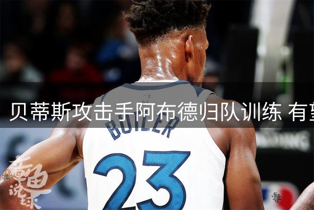 贝蒂斯攻击手阿布德归队训练 有望联赛揭幕战复出