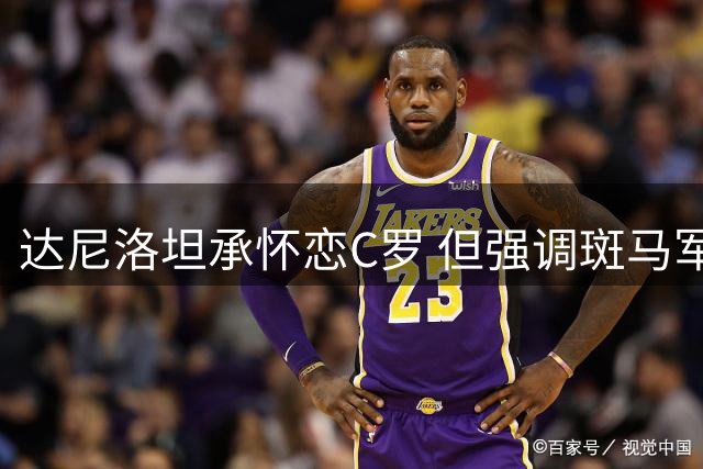 达尼洛坦承怀恋C罗 但强调斑马军团需着眼未来