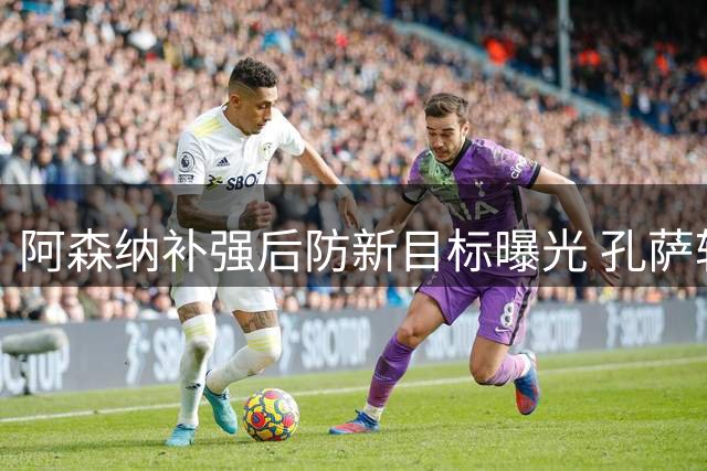 阿森纳补强后防新目标曝光 孔萨转会谈判陷入僵局